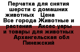 Перчатка для снятия шерсти с домашних животных › Цена ­ 100 - Все города Животные и растения » Аксесcуары и товары для животных   . Архангельская обл.,Пинежский 